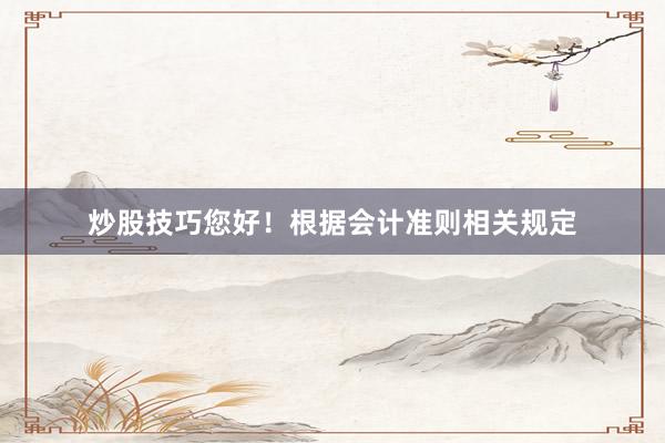 炒股技巧您好！根据会计准则相关规定