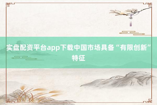 实盘配资平台app下载中国市场具备“有限创新”特征