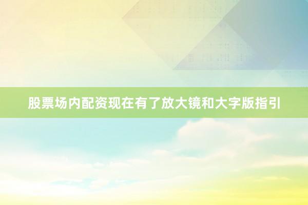 股票场内配资现在有了放大镜和大字版指引