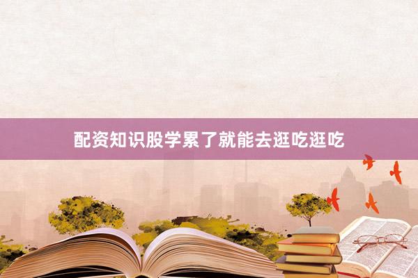 配资知识股学累了就能去逛吃逛吃