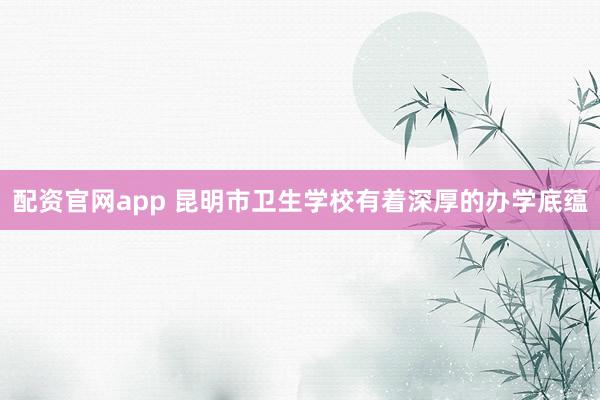 配资官网app 昆明市卫生学校有着深厚的办学底蕴