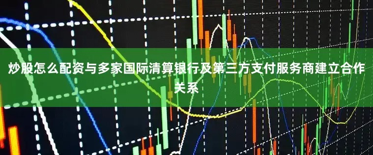 炒股怎么配资与多家国际清算银行及第三方支付服务商建立合作关系