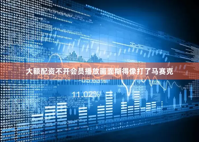 大额配资不开会员播放画面糊得像打了马赛克