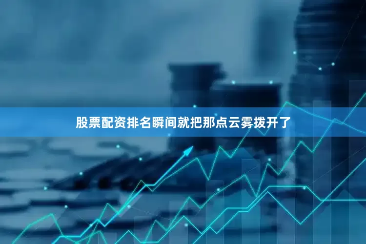 股票配资排名瞬间就把那点云雾拨开了