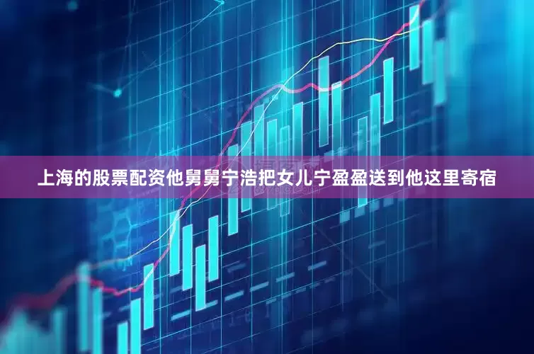上海的股票配资他舅舅宁浩把女儿宁盈盈送到他这里寄宿