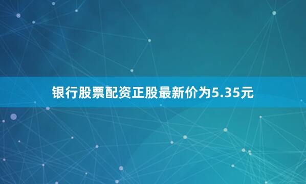 银行股票配资正股最新价为5.35元