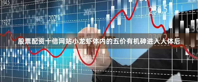股票配资十倍网站小龙虾体内的五价有机砷进入人体后