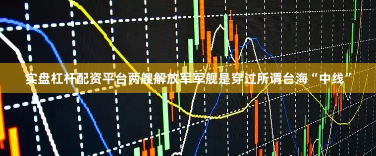 实盘杠杆配资平台两艘解放军军舰是穿过所谓台海“中线”
