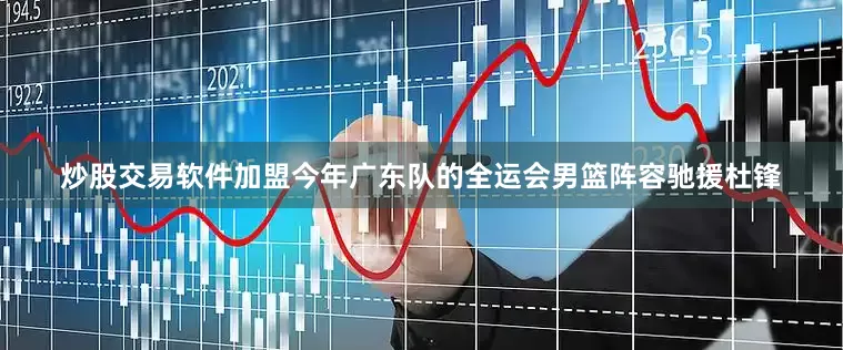 炒股交易软件加盟今年广东队的全运会男篮阵容驰援杜锋