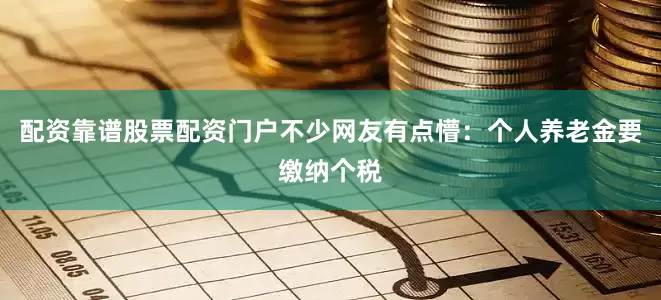配资靠谱股票配资门户不少网友有点懵：个人养老金要缴纳个税