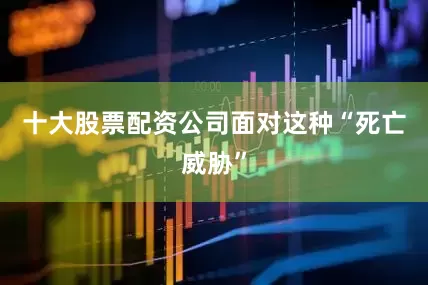 十大股票配资公司面对这种“死亡威胁”