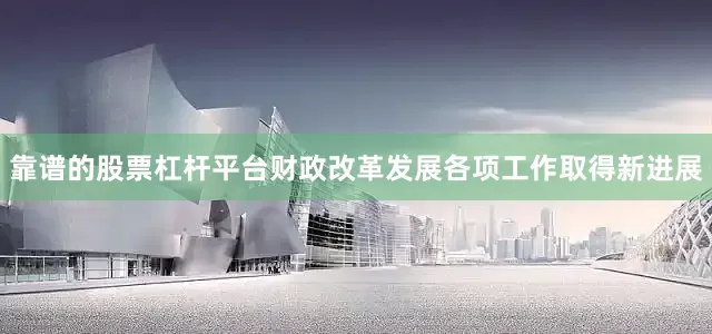 靠谱的股票杠杆平台财政改革发展各项工作取得新进展