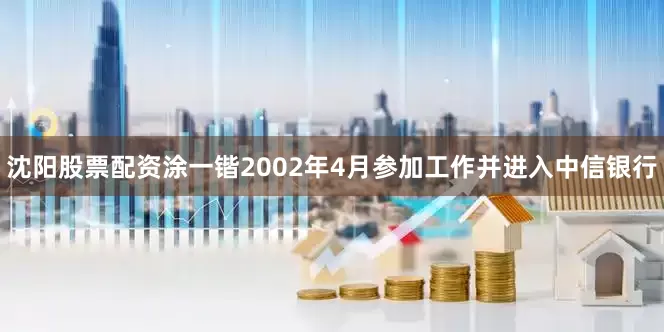沈阳股票配资涂一锴2002年4月参加工作并进入中信银行