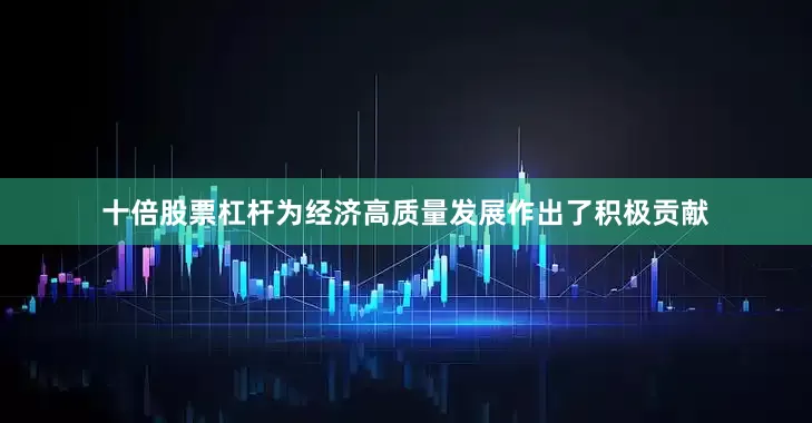 十倍股票杠杆为经济高质量发展作出了积极贡献