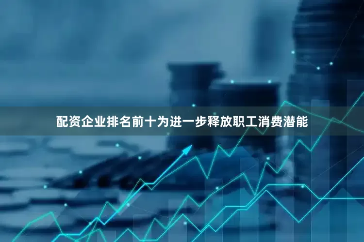 配资企业排名前十为进一步释放职工消费潜能