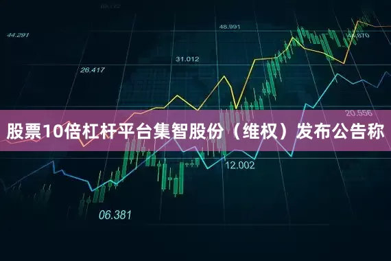 股票10倍杠杆平台集智股份（维权）发布公告称