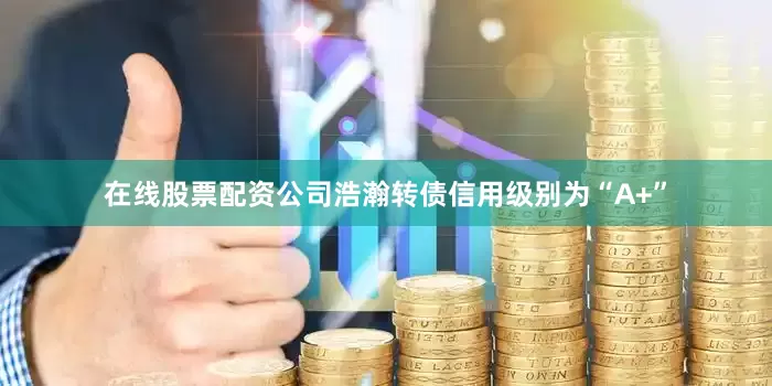 在线股票配资公司浩瀚转债信用级别为“A+”