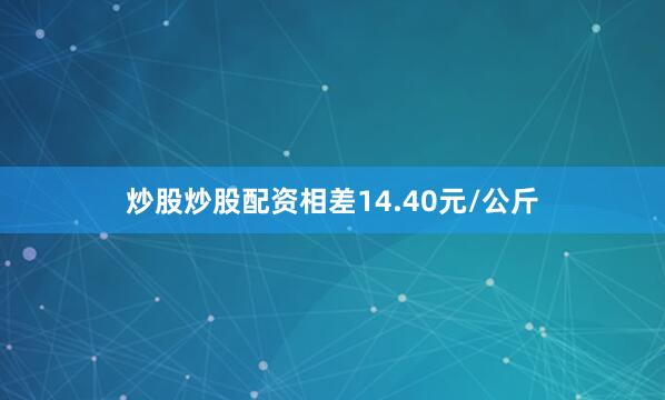 炒股炒股配资相差14.40元/公斤
