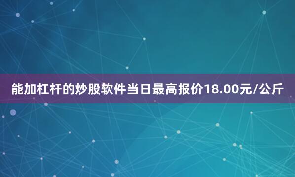 能加杠杆的炒股软件当日最高报价18.00元/公斤