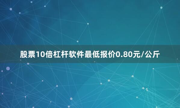 股票10倍杠杆软件最低报价0.80元/公斤