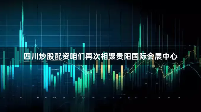 四川炒股配资咱们再次相聚贵阳国际会展中心