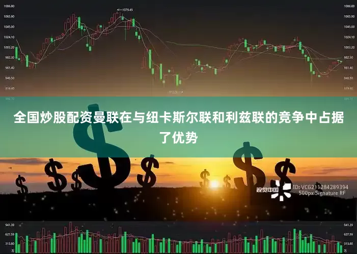 全国炒股配资曼联在与纽卡斯尔联和利兹联的竞争中占据了优势