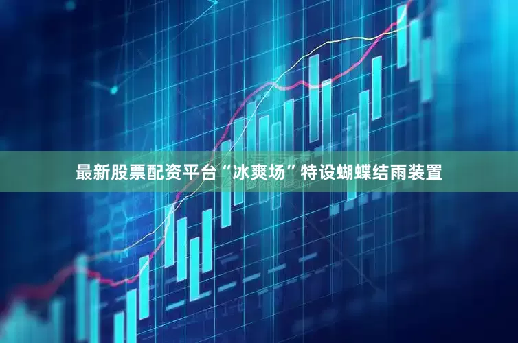 最新股票配资平台“冰爽场”特设蝴蝶结雨装置