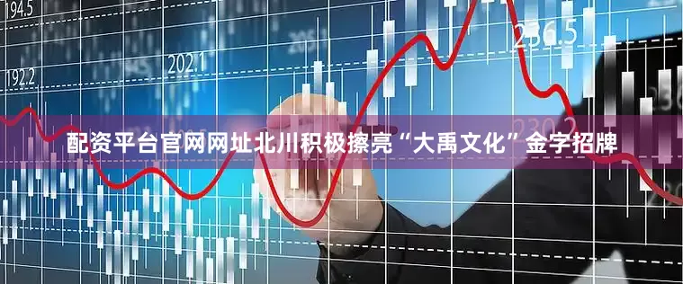 配资平台官网网址北川积极擦亮“大禹文化”金字招牌