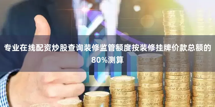 专业在线配资炒股查询装修监管额度按装修挂牌价款总额的80%测算