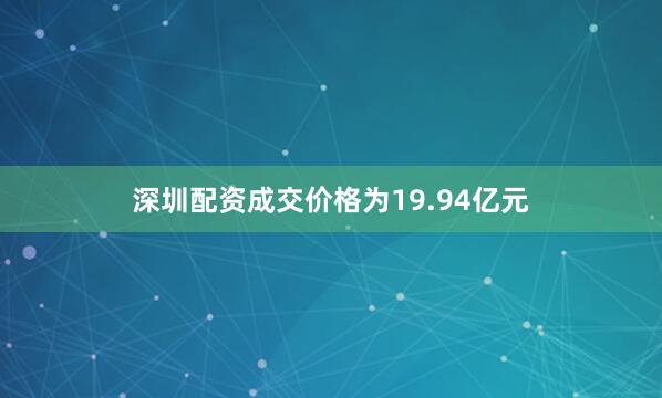 深圳配资成交价格为19.94亿元