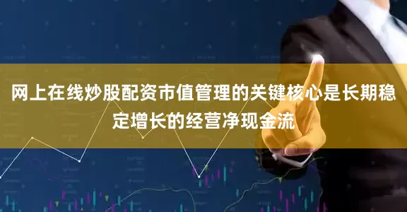 网上在线炒股配资市值管理的关键核心是长期稳定增长的经营净现金流