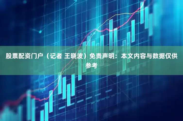 股票配资门户（记者 王晓波）免责声明：本文内容与数据仅供参考