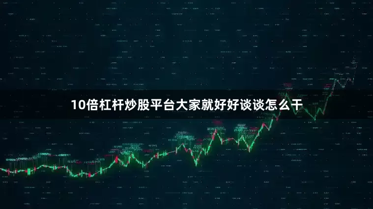 10倍杠杆炒股平台大家就好好谈谈怎么干