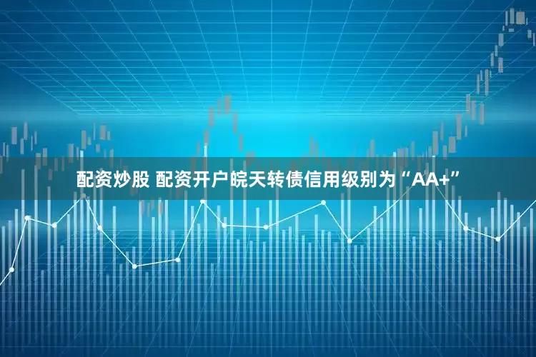 配资炒股 配资开户皖天转债信用级别为“AA+”