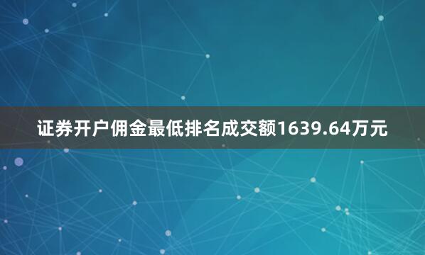 证券开户佣金最低排名成交额1639.64万元