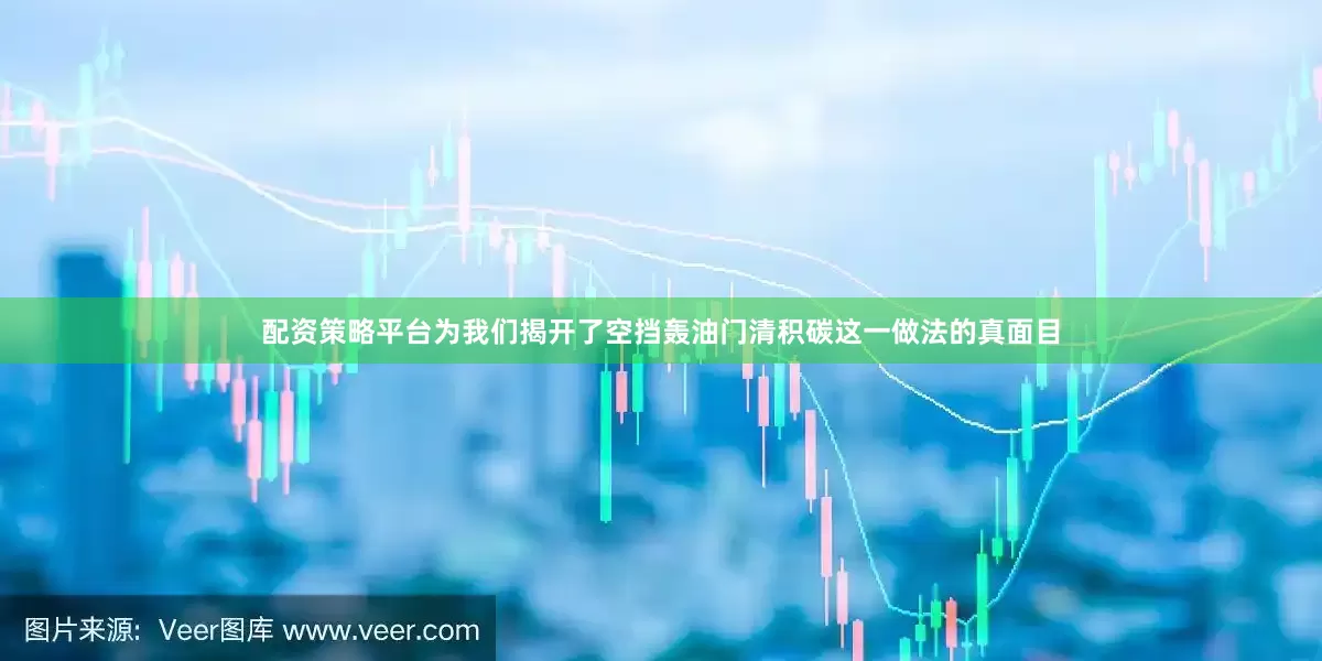 配资策略平台为我们揭开了空挡轰油门清积碳这一做法的真面目