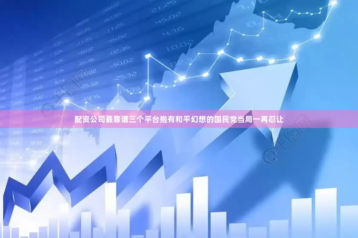 配资公司最靠谱三个平台抱有和平幻想的国民党当局一再忍让
