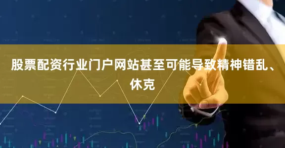 股票配资行业门户网站甚至可能导致精神错乱、休克