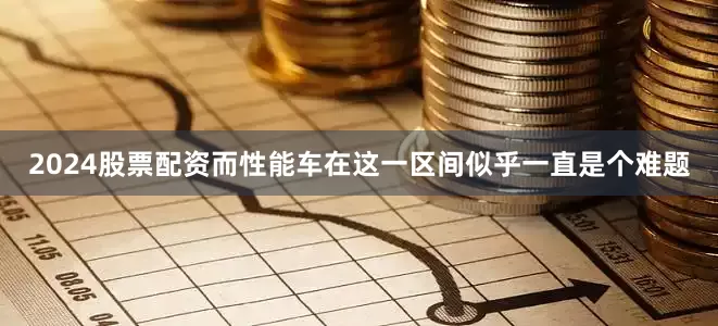 2024股票配资而性能车在这一区间似乎一直是个难题