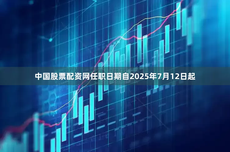 中国股票配资网任职日期自2025年7月12日起