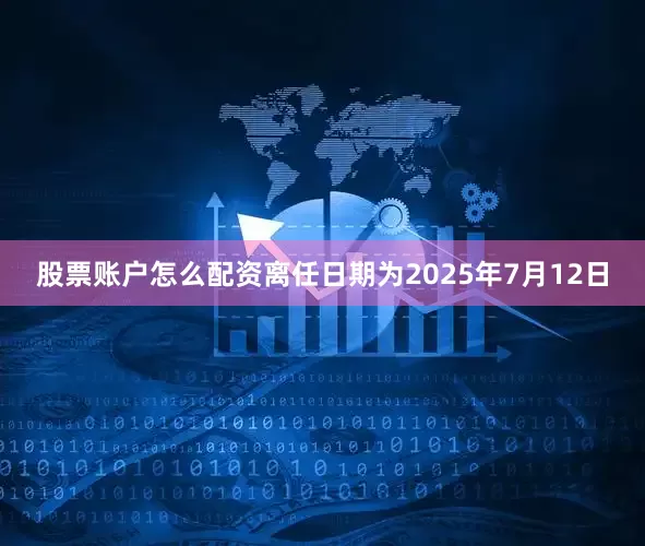股票账户怎么配资离任日期为2025年7月12日