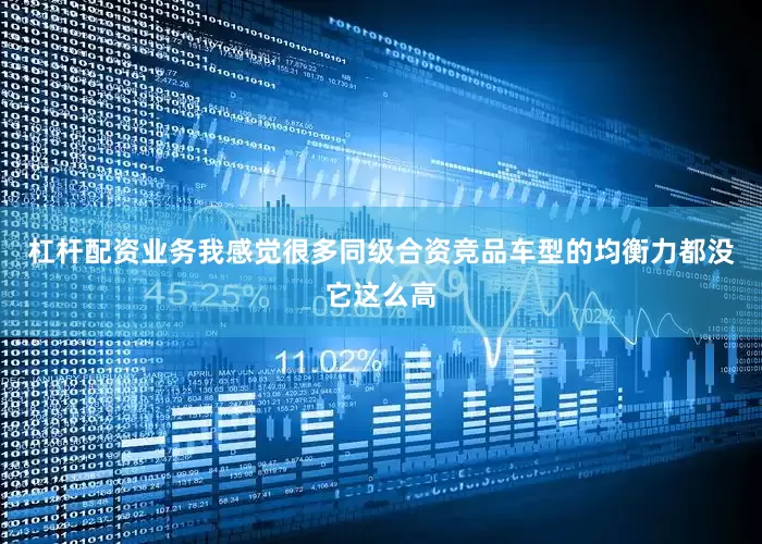 杠杆配资业务我感觉很多同级合资竞品车型的均衡力都没它这么高