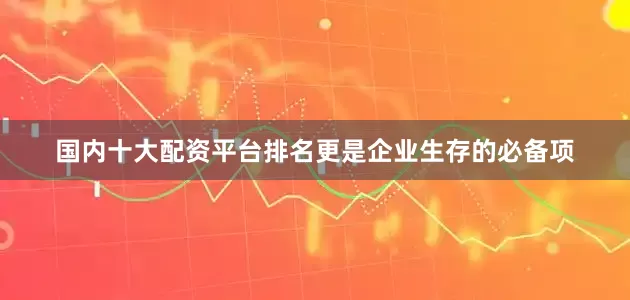 国内十大配资平台排名更是企业生存的必备项