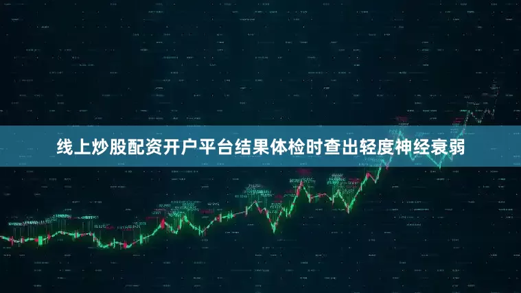 线上炒股配资开户平台结果体检时查出轻度神经衰弱