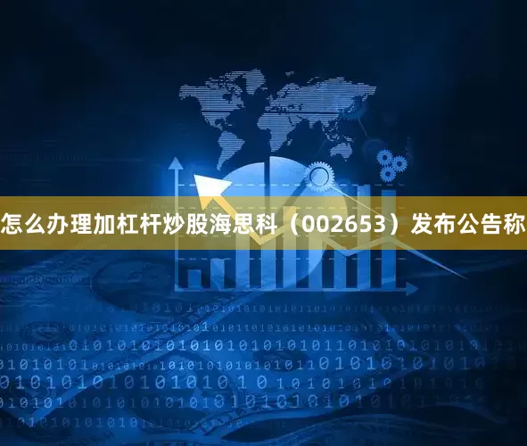 怎么办理加杠杆炒股海思科（002653）发布公告称