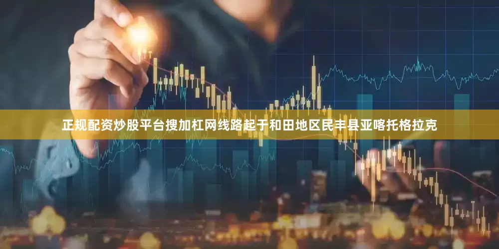 正规配资炒股平台搜加杠网线路起于和田地区民丰县亚喀托格拉克