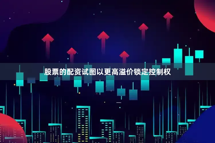 股票的配资试图以更高溢价锁定控制权
