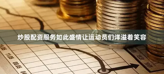 炒股配资服务如此盛情让运动员们洋溢着笑容