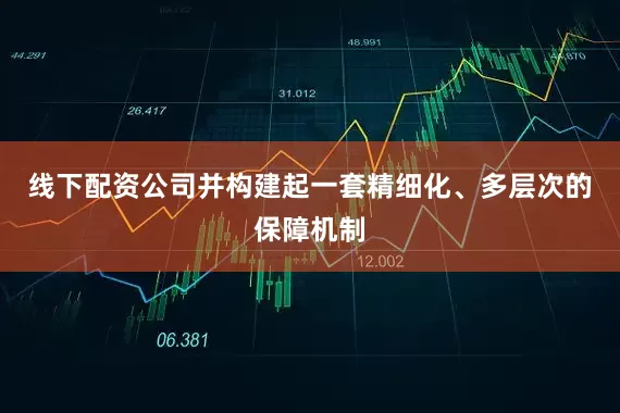 线下配资公司并构建起一套精细化、多层次的保障机制