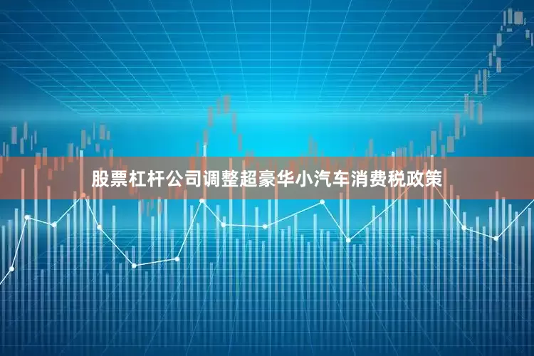 股票杠杆公司调整超豪华小汽车消费税政策
